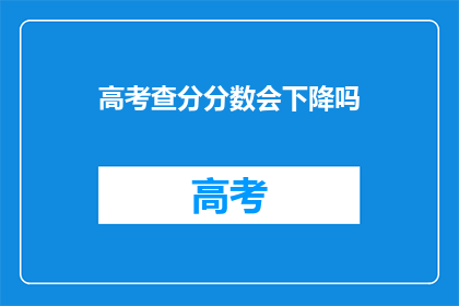 高考查分分数会下降吗(高考分数会下降吗？)