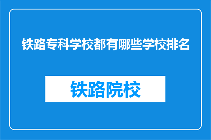 铁路专科学校都有哪些学校排名(铁路专科学校排名一览，你了解吗？)