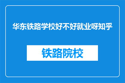 华东铁路学校好不好就业呀知乎(华东铁路学校就业情况如何？知乎上有人了解吗？)