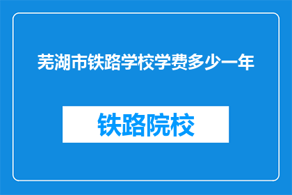 芜湖市铁路学校学费多少一年(芜湖市铁路学校一年学费多少？)