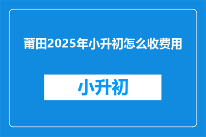 莆田2025年小升初怎么收费用(莆田2025年小升初收费标准是什么？)