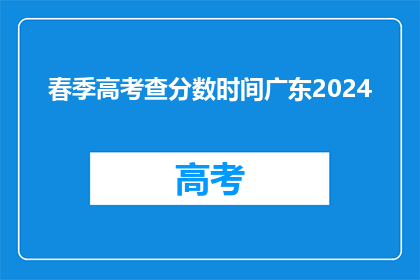 春季高考查分数时间广东2024(2024年春季高考成绩何时公布？广东考生注意)