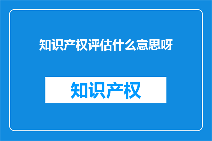 知识产权评估什么意思呀(知识产权评估的含义是什么？)