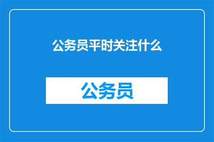 公务员平时关注什么(公务员日常关注哪些内容？)
