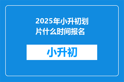 2025年小升初划片什么时间报名(2025年小升初划片报名时间是什么时候？)