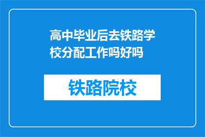 高中毕业后去铁路学校分配工作吗好吗(高中毕业后是否应去铁路学校工作？)