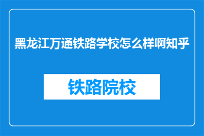 黑龙江万通铁路学校怎么样啊知乎(黑龙江万通铁路学校怎么样？知乎上的评价如何？)
