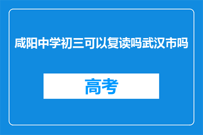 咸阳中学初三可以复读吗武汉市吗(咸阳中学初三学生是否可在武汉市复读？)