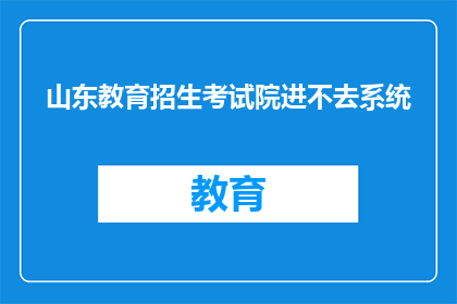 山东教育招生考试院进不去系统(山东教育招生考试院系统为何难以进入？)
