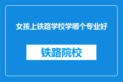 女孩上铁路学校学哪个专业好(女孩选择铁路专业，哪个方向最合适？)