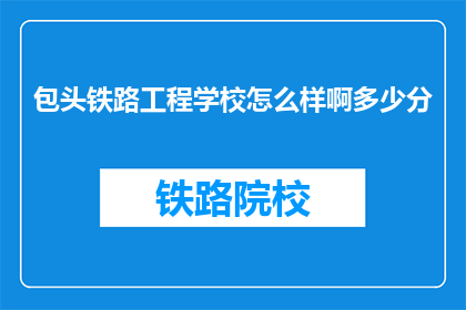 包头铁路工程学校怎么样啊多少分(包头铁路工程学校评价如何？录取分数线是多少？)
