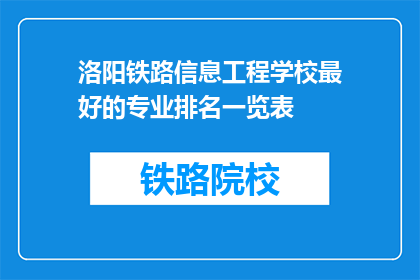 洛阳铁路信息工程学校最好的专业排名一览表(洛阳铁路信息工程学校专业排名一览表，哪个专业最受欢迎？)