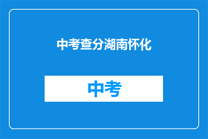 中考查分湖南怀化(湖南怀化中考查分结果何时公布？)