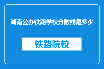 湖南公办铁路学校分数线是多少(湖南公办铁路学校入学分数线是多少？)