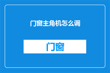 门窗主角机怎么调(如何调整门窗主角机？)