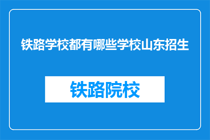 铁路学校都有哪些学校山东招生(山东地区铁路学校招生情况一览)