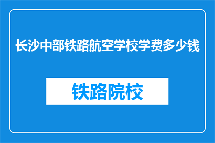 长沙中部铁路航空学校学费多少钱(长沙中部铁路航空学校学费是多少？)