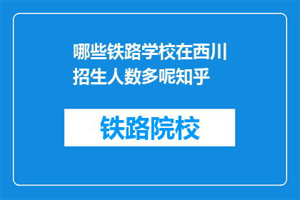 哪些铁路学校在西川招生人数多呢知乎(哪些铁路学校在西川招生人数多？)
