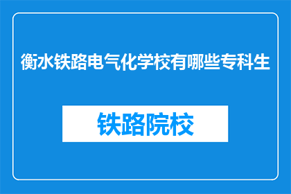衡水铁路电气化学校有哪些专科生(衡水铁路电气化学校有哪些专科生？)
