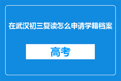在武汉初三复读怎么申请学籍档案(武汉初三复读生如何申请学籍档案？)