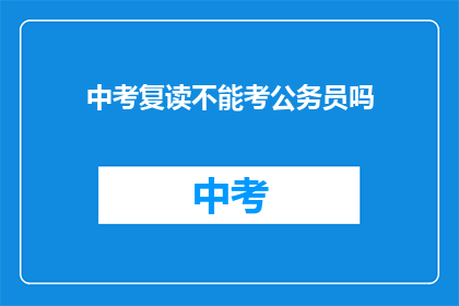 中考复读不能考公务员吗(中考复读者能否报考公务员？)