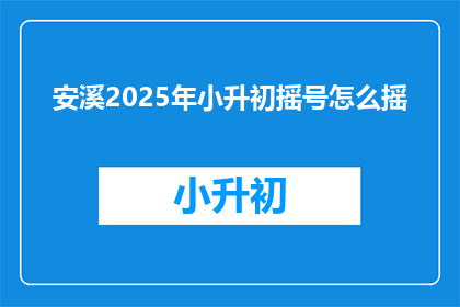 安溪2025年小升初摇号怎么摇(2025年安溪小升初摇号流程如何？)