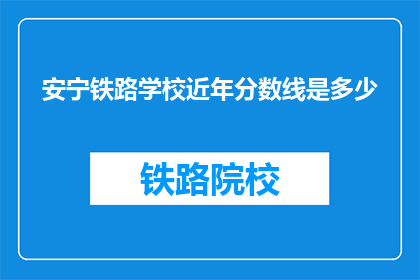 安宁铁路学校近年分数线是多少(安宁铁路学校近年分数线是多少？)