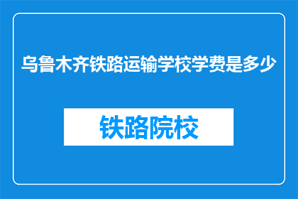 乌鲁木齐铁路运输学校学费是多少(乌鲁木齐铁路运输学校学费是多少？)