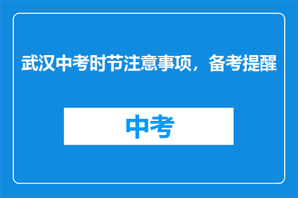 武汉中考时节注意事项，备考提醒(武汉中考备考期间，有哪些注意事项？)