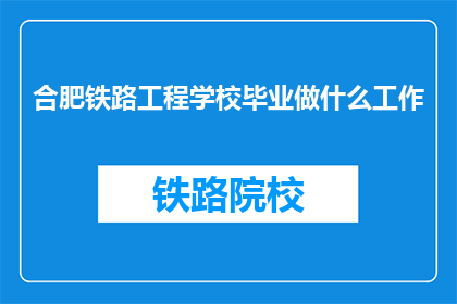合肥铁路工程学校毕业做什么工作(合肥铁路工程学校毕业生的职业道路有哪些？)