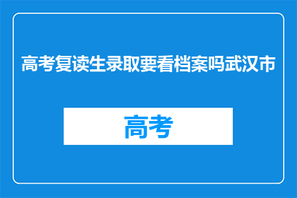 高考复读生录取要看档案吗武汉市(武汉市高考复读生录取是否需查看档案？)