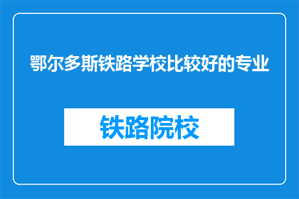 鄂尔多斯铁路学校比较好的专业(鄂尔多斯铁路学校有哪些专业是比较好的？)
