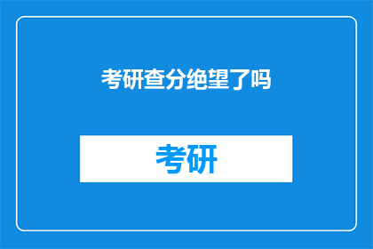 考研查分绝望了吗(考研查分后是否感到绝望？)