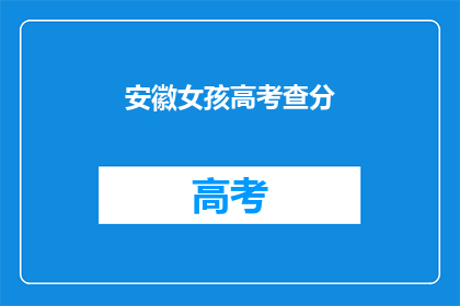 安徽女孩高考查分(安徽女孩高考后，查分结果如何？)