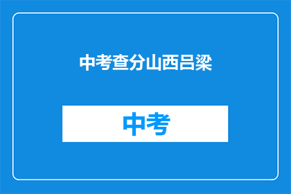 中考查分山西吕梁(山西吕梁中考查分情况如何？)