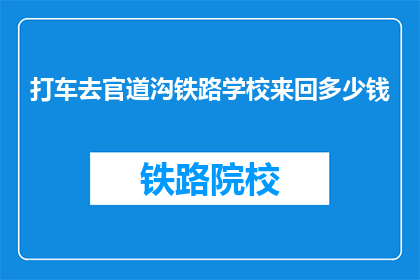 打车去官道沟铁路学校来回多少钱(官道沟铁路学校往返打车费用是多少？)