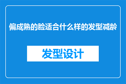偏成熟的脸适合什么样的发型减龄(成熟脸型适合什么样的发型以减龄？)
