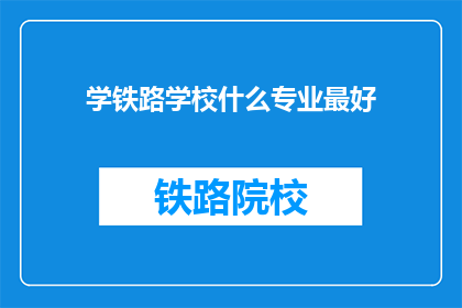 学铁路学校什么专业最好(哪类专业在铁路学校中最为出色？)