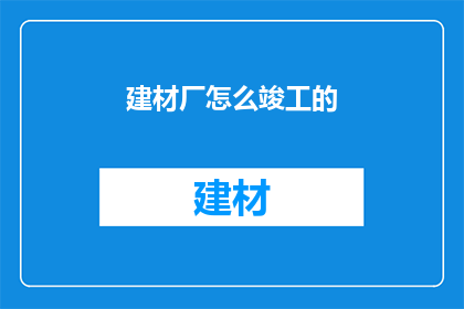 建材厂怎么竣工的(如何成功完成建材厂的竣工验收？)