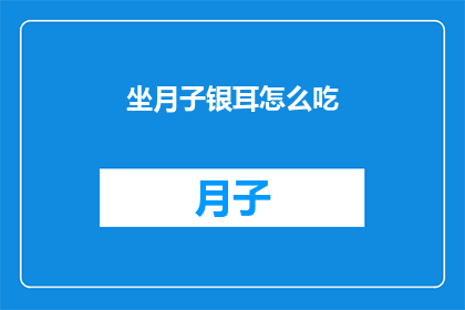 坐月子银耳怎么吃(坐月子期间，如何正确食用银耳？)
