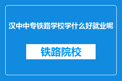 汉中中专铁路学校学什么好就业呢(汉中中专铁路学校学什么好就业？)