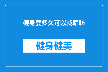 健身要多久可以减脂肪(健身多久能减掉脂肪？)