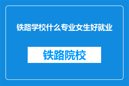 铁路学校什么专业女生好就业(铁路学校女生哪些专业好就业？)