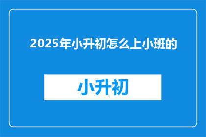 2025年小升初怎么上小班的(2025年小升初如何顺利进入小班学习？)
