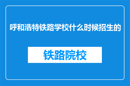 呼和浩特铁路学校什么时候招生的(呼和浩特铁路学校何时开始招生？)