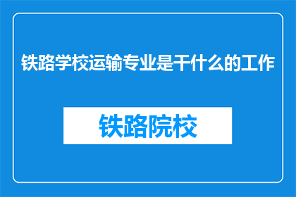 铁路学校运输专业是干什么的工作(铁路学校运输专业是做什么工作的？)
