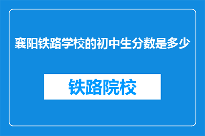 襄阳铁路学校的初中生分数是多少(襄阳铁路学校初中生入学分数标准是多少？)
