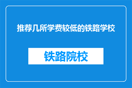 推荐几所学费较低的铁路学校(您知道哪些铁路学校学费较低吗？)