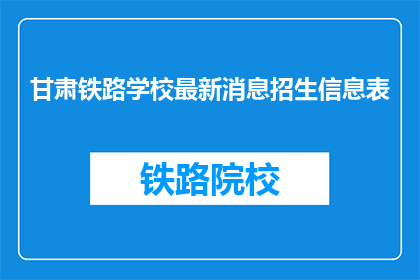 甘肃铁路学校最新消息招生信息表(甘肃铁路学校最新招生信息表，你了解了吗？)