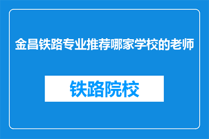 金昌铁路专业推荐哪家学校的老师(金昌铁路专业，哪所学校的教师最值得推荐？)